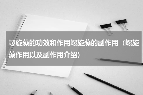 螺旋藻的功效和作用螺旋藻的副作用（螺旋藻作用以及副作用介绍）