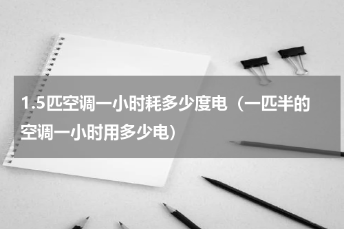 1.5匹空调一小时耗多少度电（一匹半的空调一小时用多少电）