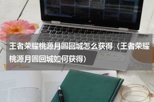 王者荣耀桃源月圆回城怎么获得（王者荣耀桃源月圆回城如何获得）