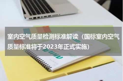 室内空气质量检测标准解读（国标室内空气质量标准将于2023年正式实施）
