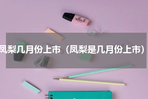 凤梨几月份上市（凤梨是几月份上市）