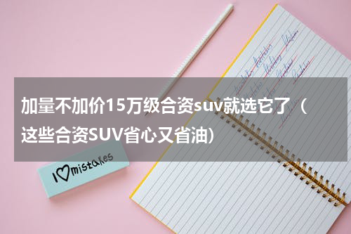 加量不加价15万级合资suv就选它了（这些合资SUV省心又省油）