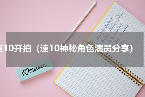 速10开拍（速10神秘角色演员分享）