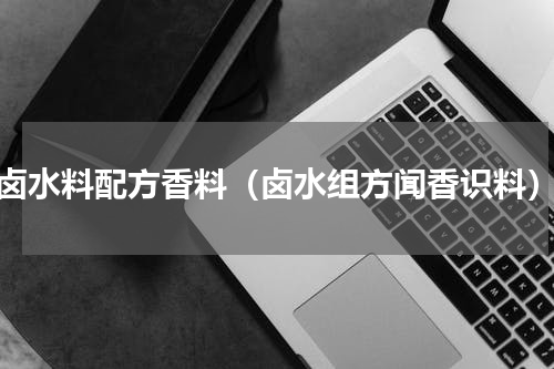 卤水料配方香料（卤水组方闻香识料）