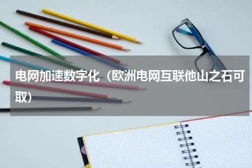 电网加速数字化（欧洲电网互联他山之石可取）
