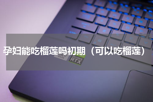 孕妇能吃榴莲吗初期（可以吃榴莲）