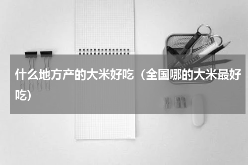 什么地方产的大米好吃（全国哪的大米最好吃）
