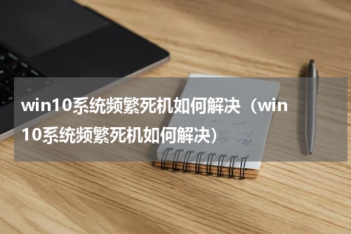 win10系统频繁死机如何解决（win10系统频繁死机如何解决）