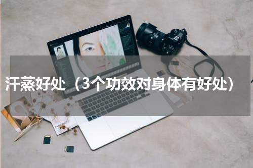 汗蒸好处（3个功效对身体有好处）