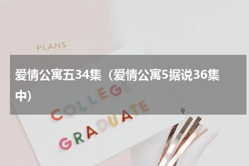 爱情公寓五34集（爱情公寓5据说36集中）