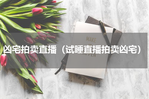 凶宅拍卖直播（试睡直播拍卖凶宅）