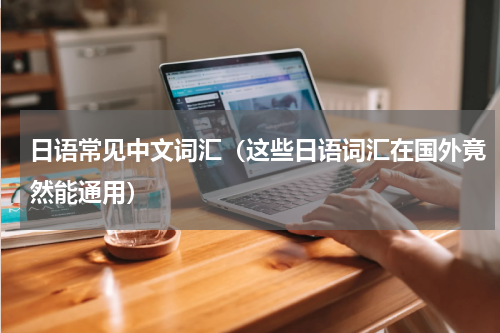 日语常见中文词汇（这些日语词汇在国外竟然能通用）