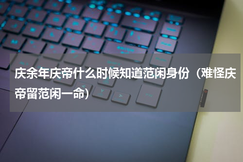 庆余年庆帝什么时候知道范闲身份（难怪庆帝留范闲一命）