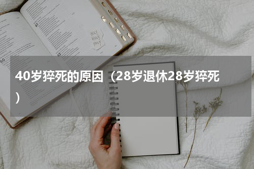 40岁猝死的原因（28岁退休28岁猝死）