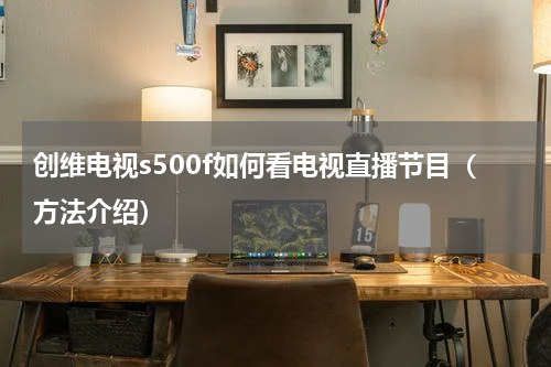 创维电视s500f如何看电视直播节目（方法介绍）