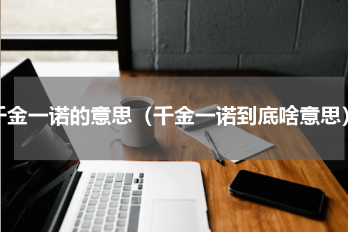千金一诺的意思（千金一诺到底啥意思）