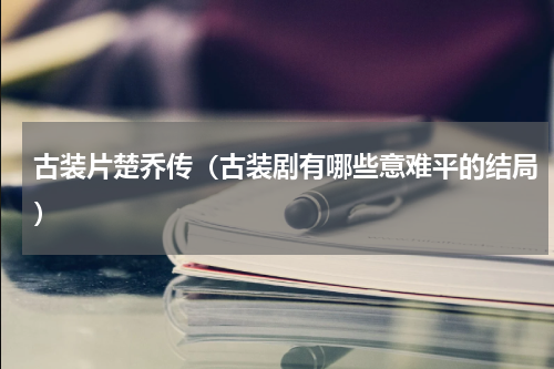古装片楚乔传（古装剧有哪些意难平的结局）
