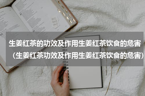 生姜红茶的功效及作用生姜红茶饮食的危害（生姜红茶功效及作用生姜红茶饮食的危害）