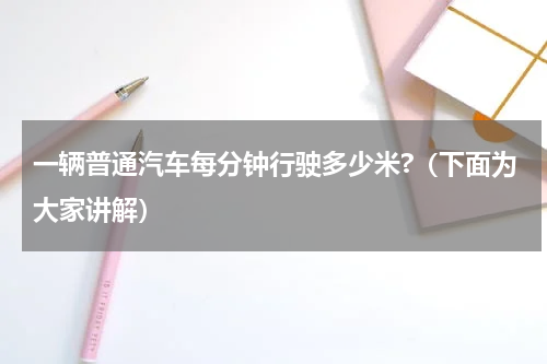一辆普通汽车每分钟行驶多少米?（下面为大家讲解）