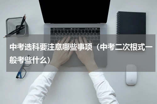 中考选科要注意哪些事项（中考二次根式一般考些什么）