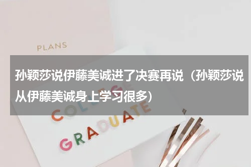 孙颖莎说伊藤美诚进了决赛再说（孙颖莎说从伊藤美诚身上学习很多）