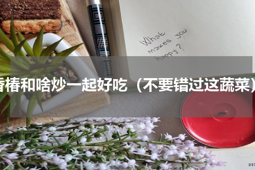 香椿和啥炒一起好吃（不要错过这蔬菜）