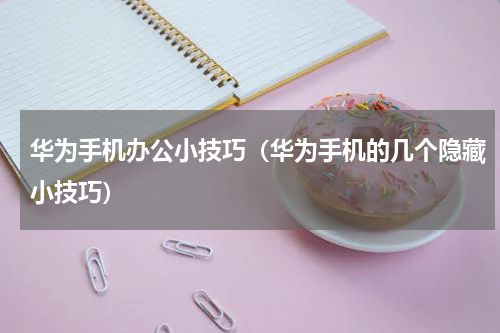 华为手机办公小技巧（华为手机的几个隐藏小技巧）