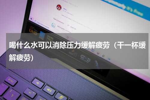 喝什么水可以消除压力缓解疲劳（干一杯缓解疲劳）