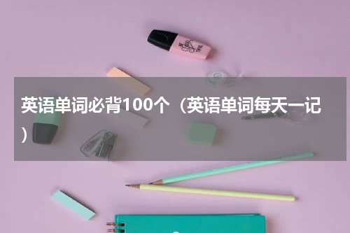 英语单词必背100个（英语单词每天一记）