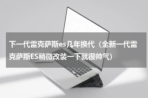 下一代雷克萨斯es几年换代（全新一代雷克萨斯ES稍微改装一下就很帅气）