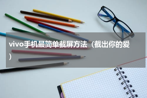 vivo手机最简单截屏方法（截出你的爱）