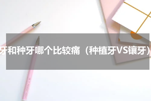 镶牙和种牙哪个比较痛（种植牙VS镶牙）