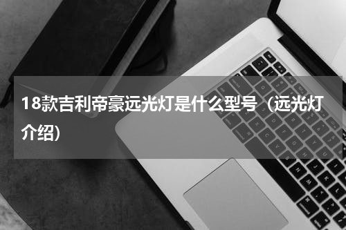 18款吉利帝豪远光灯是什么型号（远光灯介绍）