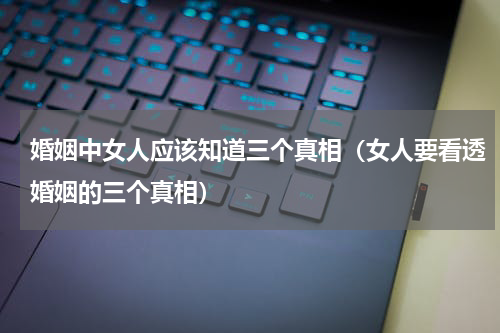 婚姻中女人应该知道三个真相（女人要看透婚姻的三个真相）