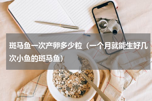 斑马鱼一次产卵多少粒（一个月就能生好几次小鱼的斑马鱼）