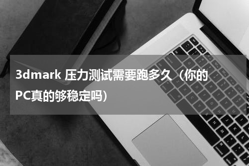 3dmark 压力测试需要跑多久（你的PC真的够稳定吗）