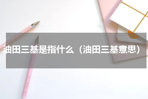 油田三基是指什么（油田三基意思）