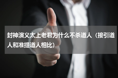 封神演义太上老君为什么不杀道人（接引道人和准提道人相比）