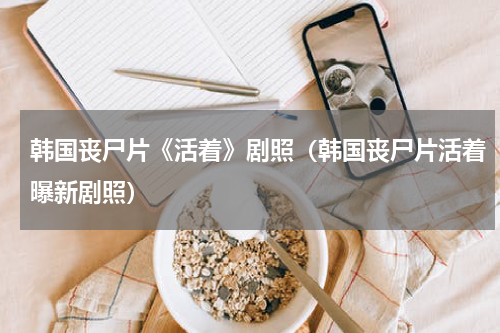 韩国丧尸片《活着》剧照（韩国丧尸片活着曝新剧照）