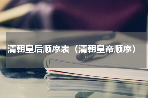 清朝皇后顺序表（清朝皇帝顺序）