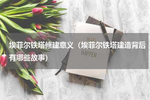 埃菲尔铁塔修建意义（埃菲尔铁塔建造背后有哪些故事）