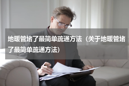 地暖管堵了最简单疏通方法（关于地暖管堵了最简单疏通方法）