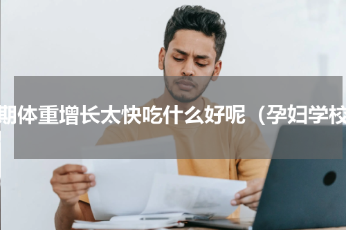 孕期体重增长太快吃什么好呢（孕妇学校）