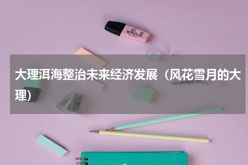 大理洱海整治未来经济发展（风花雪月的大理）