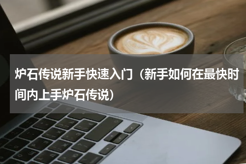 炉石传说新手快速入门（新手如何在最快时间内上手炉石传说）