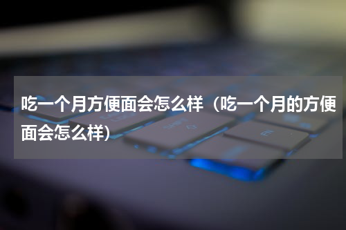 吃一个月方便面会怎么样（吃一个月的方便面会怎么样）