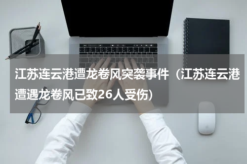 江苏连云港遭龙卷风突袭事件（江苏连云港遭遇龙卷风已致26人受伤）