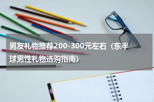 男友礼物推荐200-300元左右（东半球男性礼物选购指南）