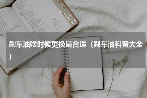 刹车油啥时候更换最合适（刹车油科普大全）