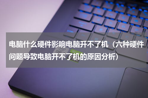 电脑什么硬件影响电脑开不了机（六种硬件问题导致电脑开不了机的原因分析）